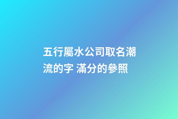 五行屬水公司取名潮流的字 滿分的參照-第1張-公司起名-玄機(jī)派